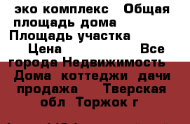 эко комплекс › Общая площадь дома ­ 89 558 › Площадь участка ­ 12 000 › Цена ­ 25 688 500 - Все города Недвижимость » Дома, коттеджи, дачи продажа   . Тверская обл.,Торжок г.